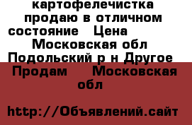  картофелечистка продаю в отличном состояние › Цена ­ 25 000 - Московская обл., Подольский р-н Другое » Продам   . Московская обл.